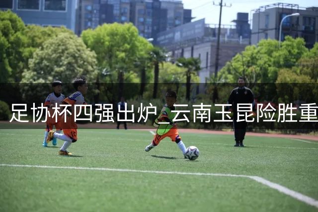 足协杯四强出炉 云南玉昆险胜重庆铜梁龙